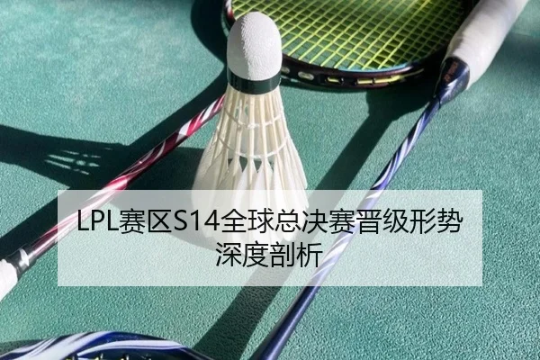 LPL赛区S14全球总决赛晋级形势深度剖析
