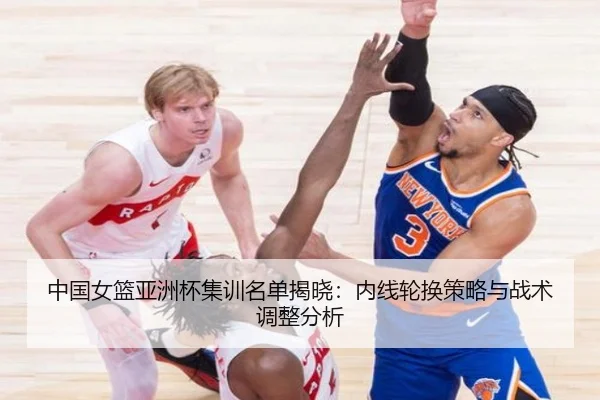 中国女篮亚洲杯集训名单揭晓：内线轮换策略与战术调整分析