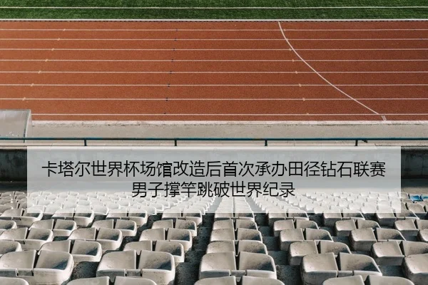 卡塔尔世界杯场馆改造后首次承办田径钻石联赛 男子撑竿跳破世界纪录